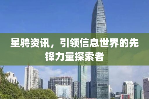 星骋资讯，引领信息世界的先锋力量探索者