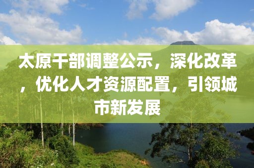 太原干部调整公示，深化改革，优化人才资源配置，引领城市新发展