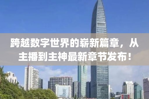 跨越数字世界的崭新篇章，从主播到主神最新章节发布！