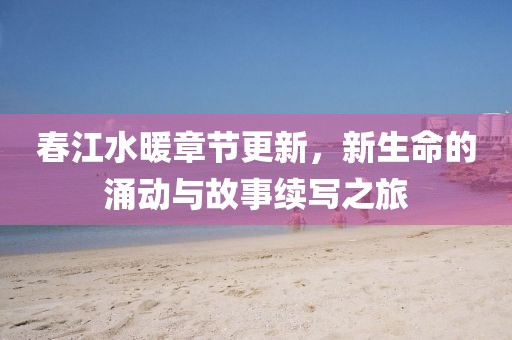 春江水暖章节更新，新生命的涌动与故事续写之旅