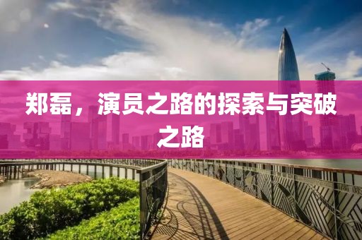 郑磊，演员之路的探索与突破之路