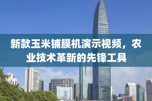 新款玉米铺膜机演示视频，农业技术革新的先锋工具