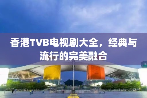 香港TVB电视剧大全，经典与流行的完美融合