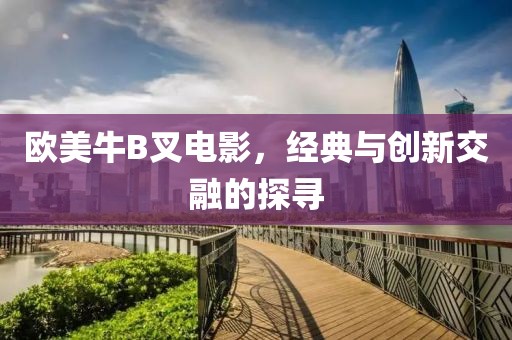 欧美牛B叉电影，经典与创新交融的探寻