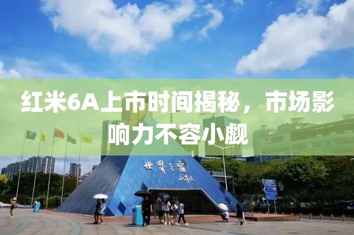 红米6A上市时间揭秘，市场影响力不容小觑