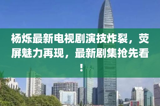 杨烁最新电视剧演技炸裂，荧屏魅力再现，最新剧集抢先看！