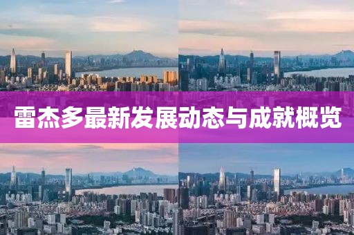雷杰多最新发展动态与成就概览