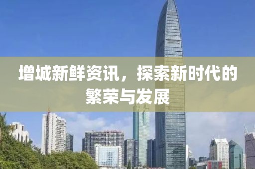 增城新鲜资讯，探索新时代的繁荣与发展