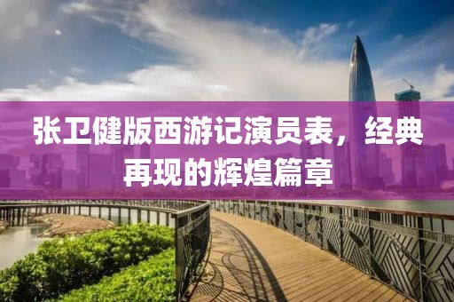 张卫健版西游记演员表，经典再现的辉煌篇章