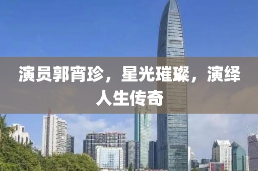演员郭宵珍，星光璀璨，演绎人生传奇