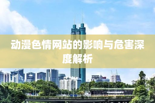动漫色情网站的影响与危害深度解析