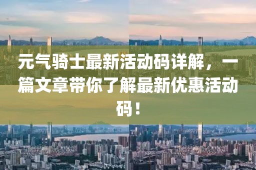 元气骑士最新活动码详解，一篇文章带你了解最新优惠活动码！