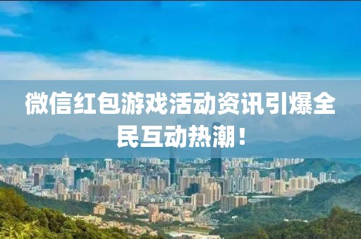 微信红包游戏活动资讯引爆全民互动热潮！