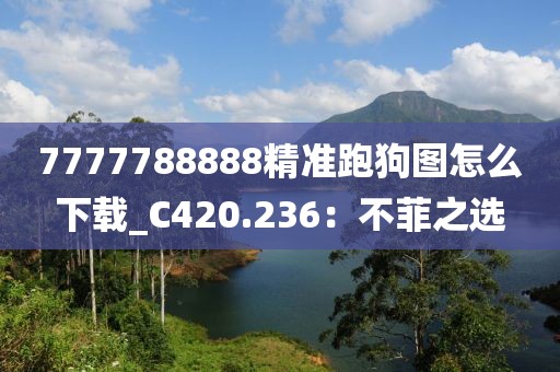 7777788888精准跑狗图怎么下载_C420.236：不菲之选