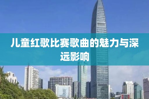 儿童红歌比赛歌曲的魅力与深远影响
