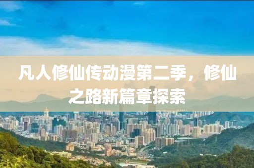 凡人修仙传动漫第二季，修仙之路新篇章探索