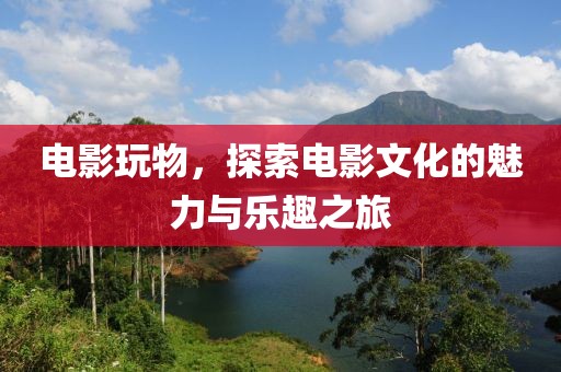电影玩物，探索电影文化的魅力与乐趣之旅