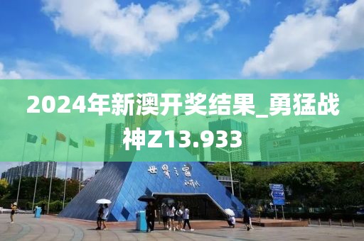2024年新澳开奖结果_勇猛战神Z13.933