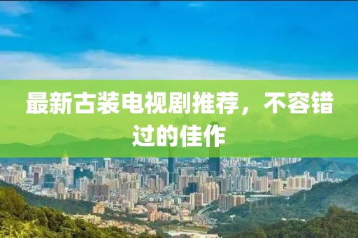 最新古装电视剧推荐，不容错过的佳作