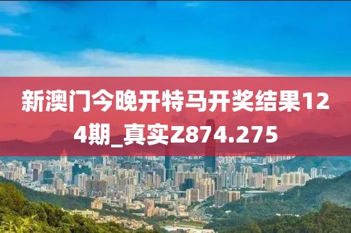 新澳门今晚开特马开奖结果124期_真实Z874.275