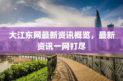 大江东网最新资讯概览，最新资讯一网打尽