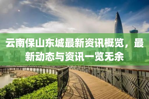 云南保山东城最新资讯概览，最新动态与资讯一览无余