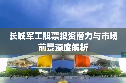 长城军工股票投资潜力与市场前景深度解析