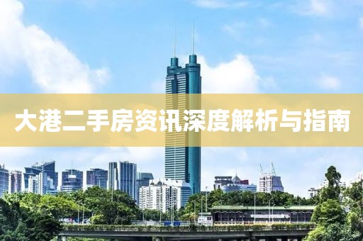 大港二手房资讯深度解析与指南