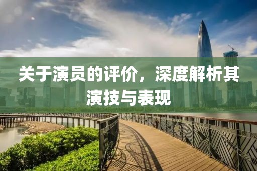 关于演员的评价，深度解析其演技与表现