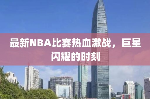 最新NBA比赛热血激战，巨星闪耀的时刻