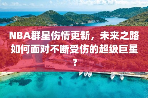 NBA群星伤情更新，未来之路如何面对不断受伤的超级巨星？