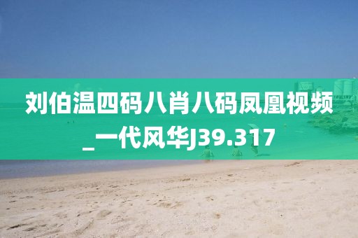 刘伯温四码八肖八码凤凰视频_一代风华J39.317