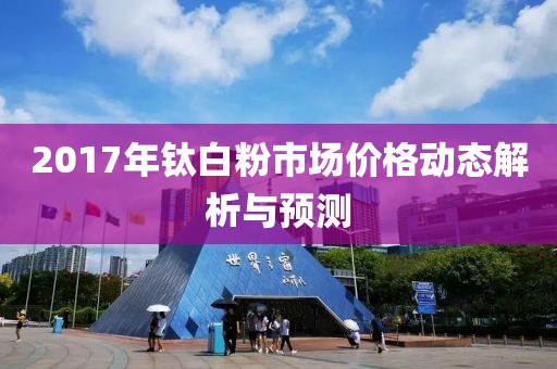 2017年钛白粉市场价格动态解析与预测