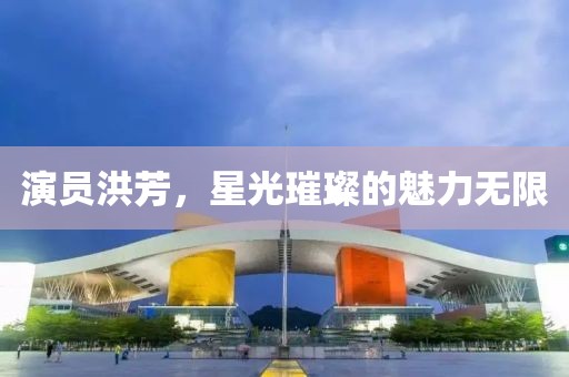 演员洪芳，星光璀璨的魅力无限