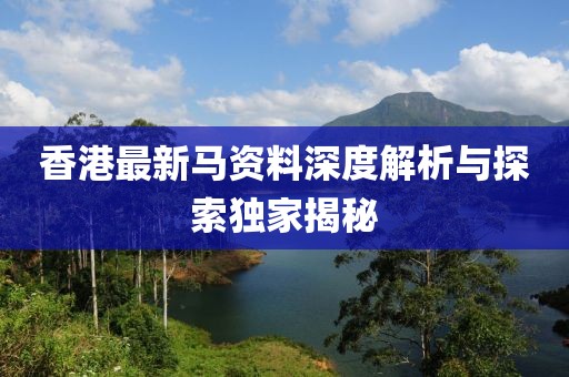 香港最新马资料深度解析与探索独家揭秘