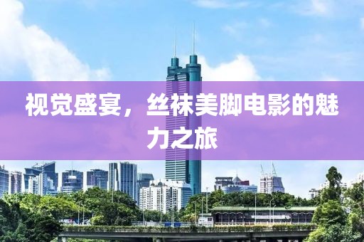 视觉盛宴，丝袜美脚电影的魅力之旅