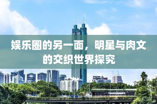 娱乐圈的另一面，明星与肉文的交织世界探究