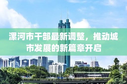 漯河市干部最新调整，推动城市发展的新篇章开启