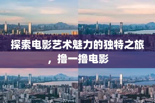 探索电影艺术魅力的独特之旅，撸一撸电影