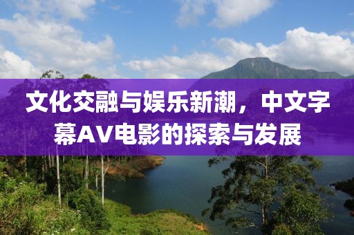 文化交融与娱乐新潮，中文字幕AV电影的探索与发展