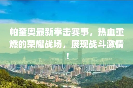 帕奎奥最新拳击赛事，热血重燃的荣耀战场，展现战斗激情！