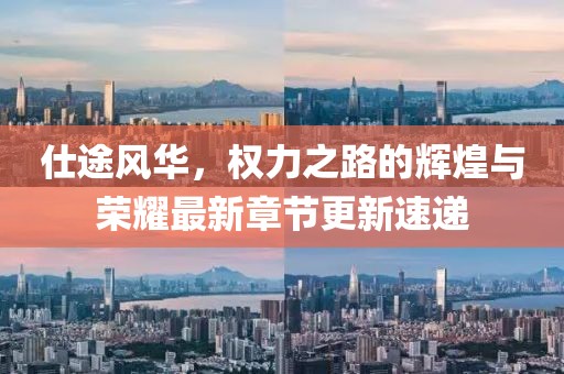 仕途风华，权力之路的辉煌与荣耀最新章节更新速递