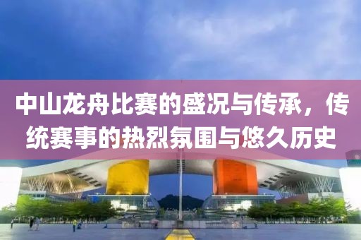 中山龙舟比赛的盛况与传承，传统赛事的热烈氛围与悠久历史