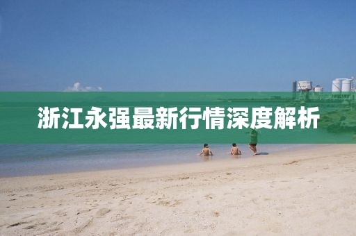 浙江永强最新行情深度解析
