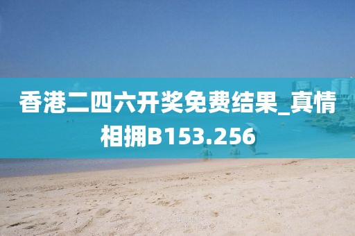 香港二四六开奖免费结果_真情相拥B153.256