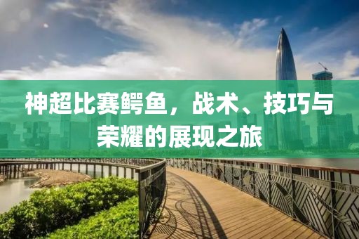 神超比赛鳄鱼，战术、技巧与荣耀的展现之旅
