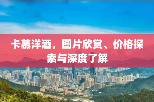 卡慕洋酒，图片欣赏、价格探索与深度了解