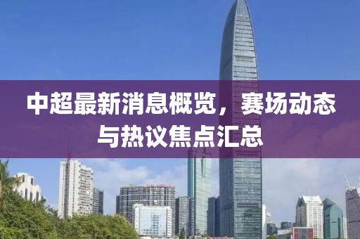 中超最新消息概览，赛场动态与热议焦点汇总