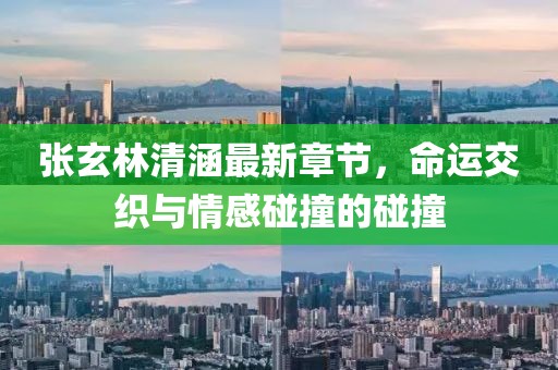 张玄林清涵最新章节，命运交织与情感碰撞的碰撞