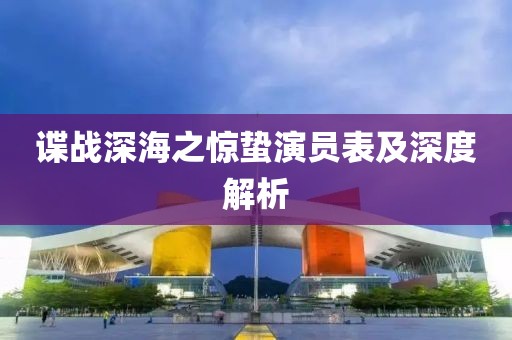 谍战深海之惊蛰演员表及深度解析